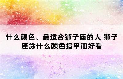 什么颜色、最适合狮子座的人 狮子座涂什么颜色指甲油好看